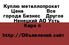 Куплю металлопрокат › Цена ­ 800 000 - Все города Бизнес » Другое   . Ненецкий АО,Усть-Кара п.